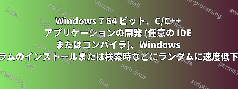 Windows 7 64 ビット、C/C++ アプリケーションの開発 (任意の IDE またはコンパイラ)、Windows 更新プログラムのインストールまたは検索時などにランダムに速度低下が発生する