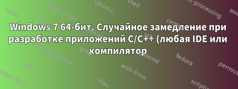 Windows 7 64-бит. Случайное замедление при разработке приложений C/C++ (любая IDE или компилятор), установке или поиске обновлений Windows и т. д.