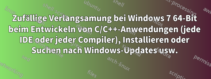 Zufällige Verlangsamung bei Windows 7 64-Bit beim Entwickeln von C/C++-Anwendungen (jede IDE oder jeder Compiler), Installieren oder Suchen nach Windows-Updates usw.