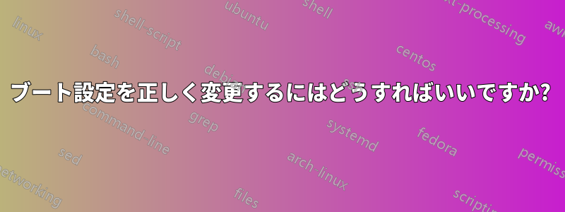 ブート設定を正しく変更するにはどうすればいいですか?