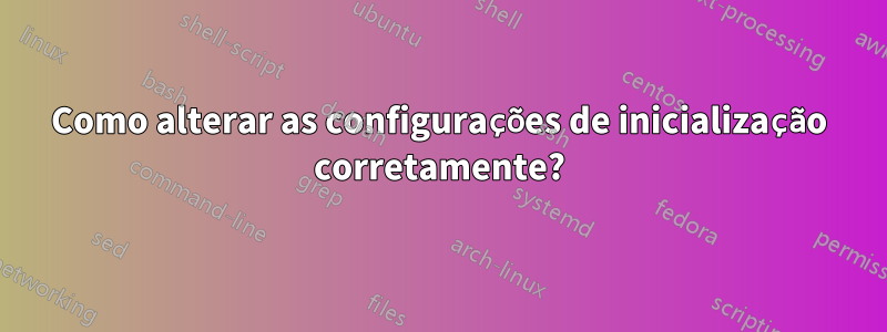 Como alterar as configurações de inicialização corretamente?