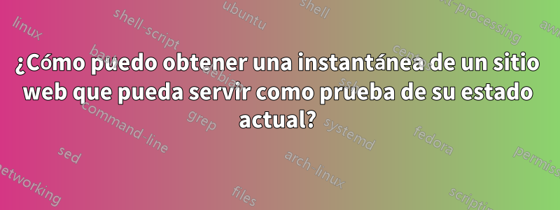 ¿Cómo puedo obtener una instantánea de un sitio web que pueda servir como prueba de su estado actual?