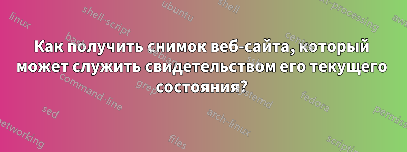 Как получить снимок веб-сайта, который может служить свидетельством его текущего состояния?