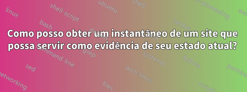 Como posso obter um instantâneo de um site que possa servir como evidência de seu estado atual?