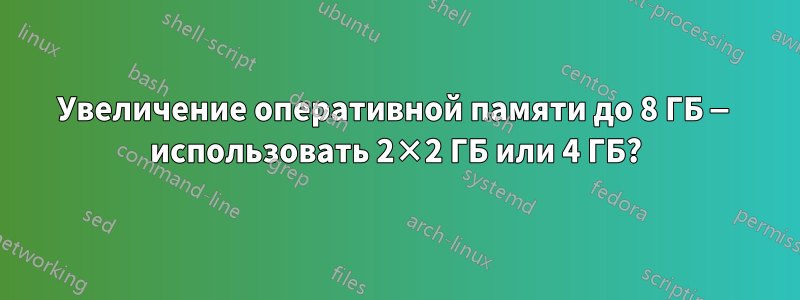 Увеличение оперативной памяти до 8 ГБ — использовать 2×2 ГБ или 4 ГБ?