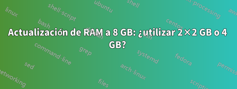 Actualización de RAM a 8 GB: ¿utilizar 2×2 GB o 4 GB?