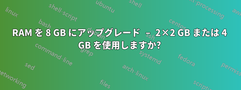 RAM を 8 GB にアップグレード – 2×2 GB または 4 GB を使用しますか?