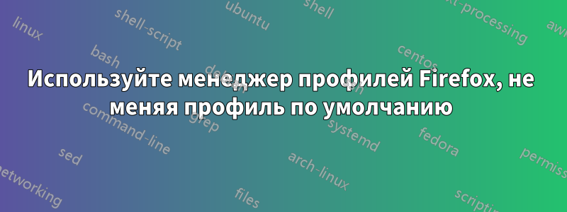 Используйте менеджер профилей Firefox, не меняя профиль по умолчанию