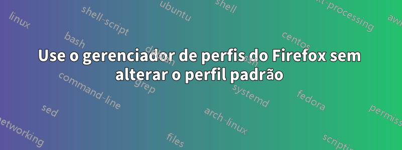 Use o gerenciador de perfis do Firefox sem alterar o perfil padrão