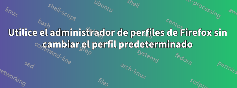 Utilice el administrador de perfiles de Firefox sin cambiar el perfil predeterminado