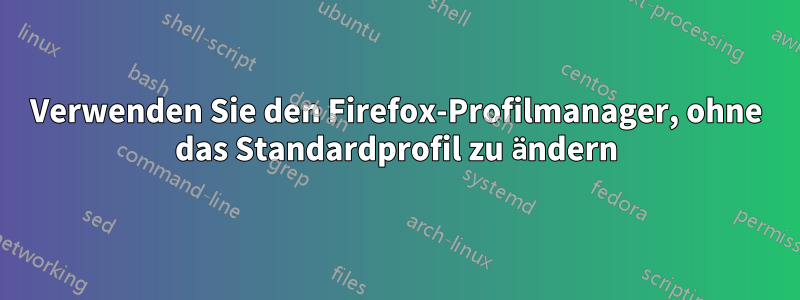 Verwenden Sie den Firefox-Profilmanager, ohne das Standardprofil zu ändern