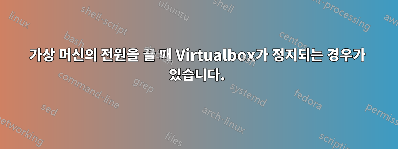 가상 머신의 전원을 끌 때 Virtualbox가 정지되는 경우가 있습니다.