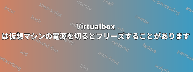 Virtualbox は仮想マシンの電源を切るとフリーズすることがあります