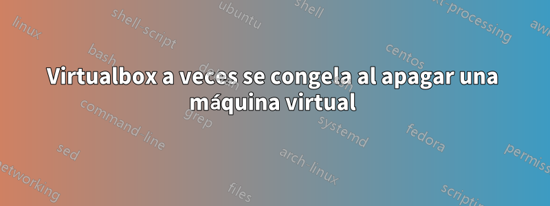 Virtualbox a veces se congela al apagar una máquina virtual