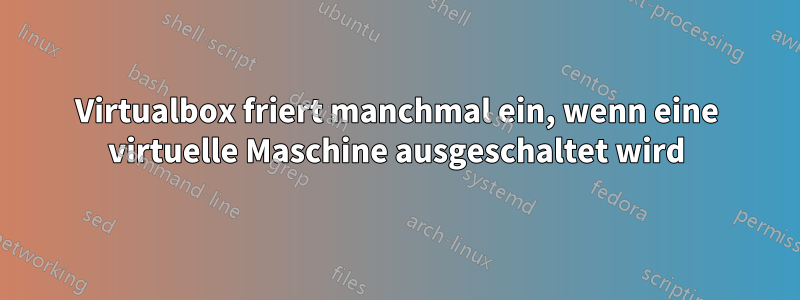 Virtualbox friert manchmal ein, wenn eine virtuelle Maschine ausgeschaltet wird