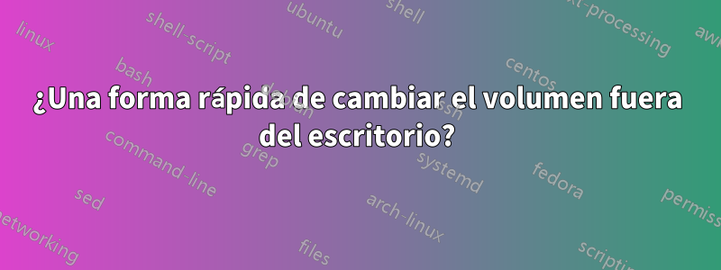 ¿Una forma rápida de cambiar el volumen fuera del escritorio?