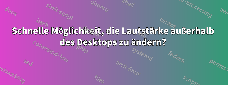 Schnelle Möglichkeit, die Lautstärke außerhalb des Desktops zu ändern?