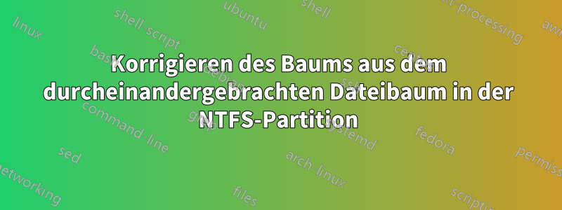 Korrigieren des Baums aus dem durcheinandergebrachten Dateibaum in der NTFS-Partition