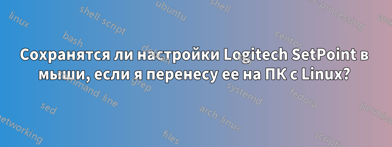 Сохранятся ли настройки Logitech SetPoint в мыши, если я перенесу ее на ПК с Linux?