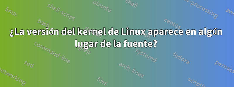 ¿La versión del kernel de Linux aparece en algún lugar de la fuente?