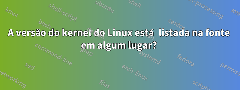 A versão do kernel do Linux está listada na fonte em algum lugar?