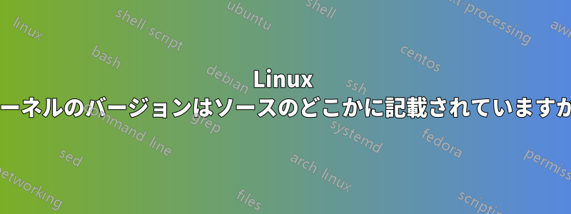 Linux カーネルのバージョンはソースのどこかに記載されていますか?