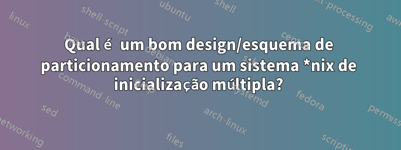 Qual é um bom design/esquema de particionamento para um sistema *nix de inicialização múltipla?