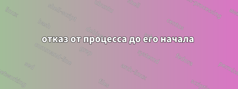 отказ от процесса до его начала