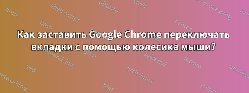 Как заставить Google Chrome переключать вкладки с помощью колесика мыши?