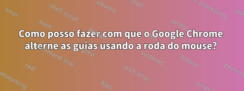 Como posso fazer com que o Google Chrome alterne as guias usando a roda do mouse?