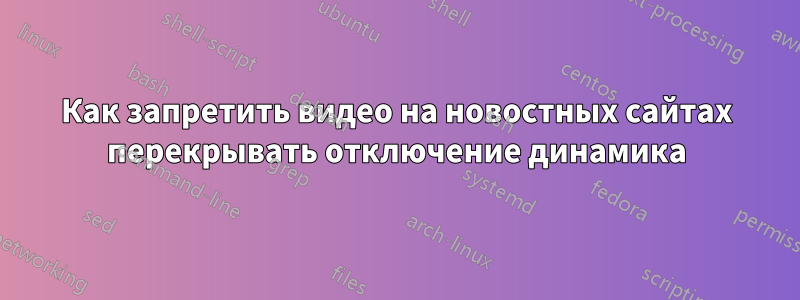 Как запретить видео на новостных сайтах перекрывать отключение динамика