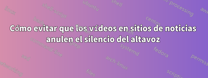 Cómo evitar que los vídeos en sitios de noticias anulen el silencio del altavoz