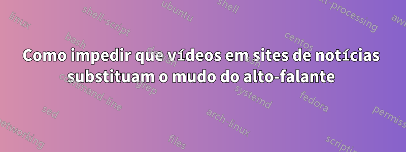 Como impedir que vídeos em sites de notícias substituam o mudo do alto-falante