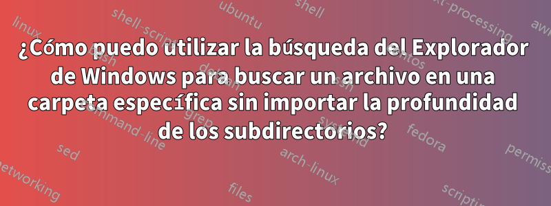 ¿Cómo puedo utilizar la búsqueda del Explorador de Windows para buscar un archivo en una carpeta específica sin importar la profundidad de los subdirectorios?