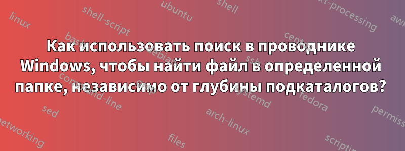 Как использовать поиск в проводнике Windows, чтобы найти файл в определенной папке, независимо от глубины подкаталогов?