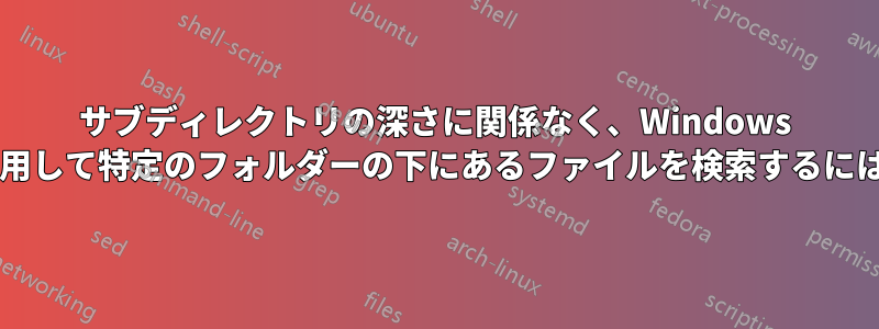 サブディレクトリの深さに関係なく、Windows エクスプローラーの検索を使用して特定のフォルダーの下にあるファイルを検索するにはどうすればよいでしょうか?