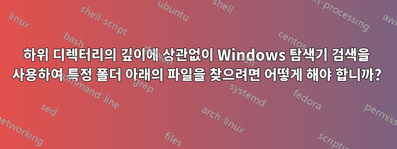 하위 디렉터리의 깊이에 상관없이 Windows 탐색기 검색을 사용하여 특정 폴더 아래의 파일을 찾으려면 어떻게 해야 합니까?