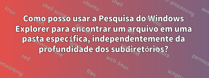 Como posso usar a Pesquisa do Windows Explorer para encontrar um arquivo em uma pasta específica, independentemente da profundidade dos subdiretórios?