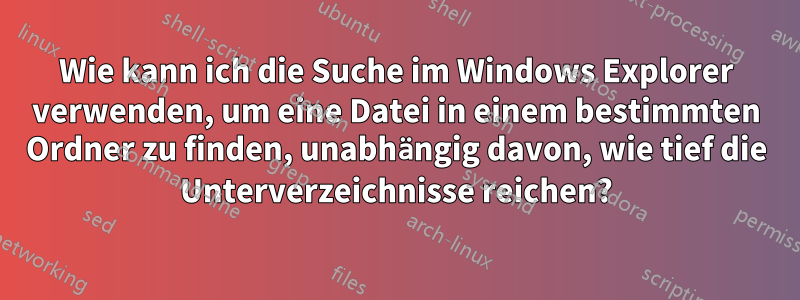 Wie kann ich die Suche im Windows Explorer verwenden, um eine Datei in einem bestimmten Ordner zu finden, unabhängig davon, wie tief die Unterverzeichnisse reichen?