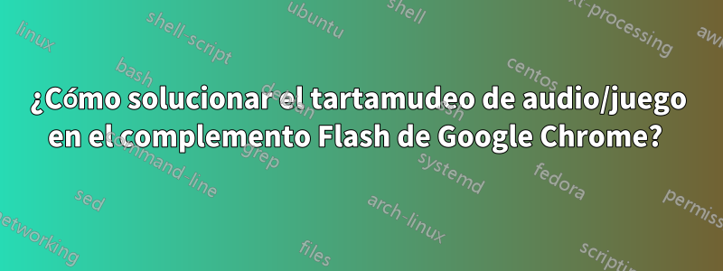 ¿Cómo solucionar el tartamudeo de audio/juego en el complemento Flash de Google Chrome? 