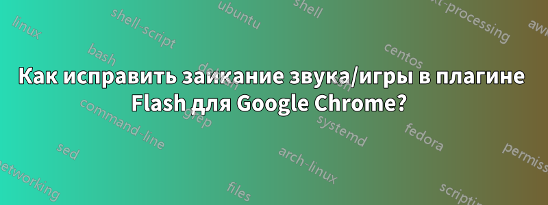 Как исправить заикание звука/игры в плагине Flash для Google Chrome? 