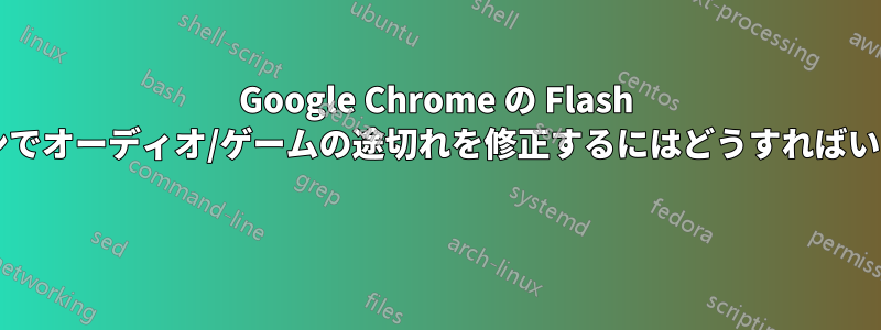 Google Chrome の Flash プラグインでオーディオ/ゲームの途切れを修正するにはどうすればいいですか? 