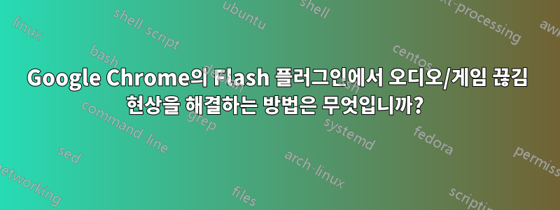 Google Chrome의 Flash 플러그인에서 오디오/게임 끊김 현상을 해결하는 방법은 무엇입니까? 