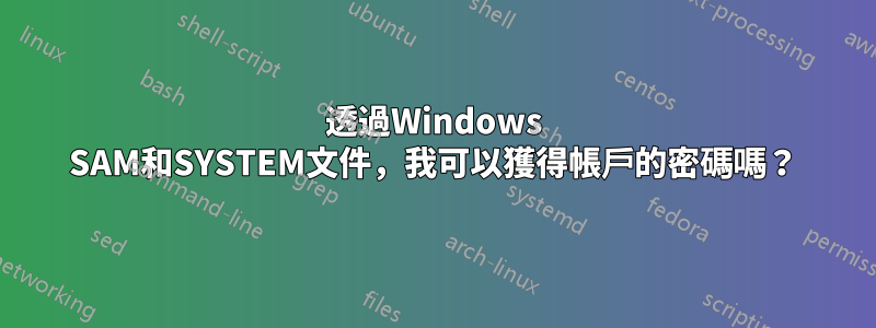 透過Windows SAM和SYSTEM文件，我可以獲得帳戶的密碼嗎？