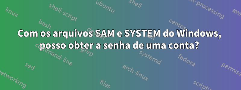 Com os arquivos SAM e SYSTEM do Windows, posso obter a senha de uma conta?