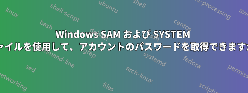 Windows SAM および SYSTEM ファイルを使用して、アカウントのパスワードを取得できますか?