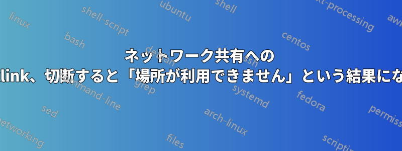 ネットワーク共有への Mklink、切断すると「場所が利用できません」という結果になる