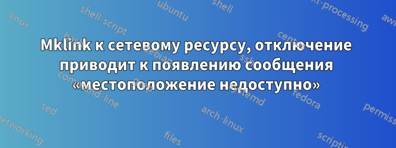 Mklink к сетевому ресурсу, отключение приводит к появлению сообщения «местоположение недоступно»