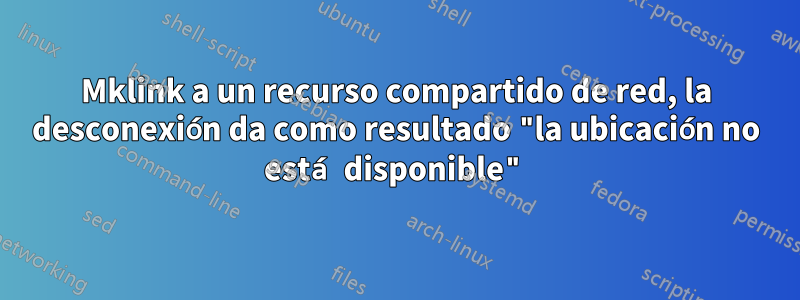 Mklink a un recurso compartido de red, la desconexión da como resultado "la ubicación no está disponible"