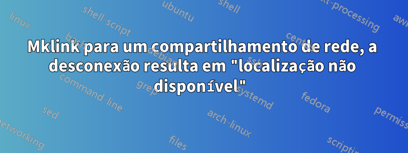 Mklink para um compartilhamento de rede, a desconexão resulta em "localização não disponível"